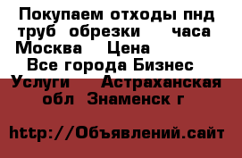 Покупаем отходы пнд труб, обрезки. 24 часа! Москва. › Цена ­ 45 000 - Все города Бизнес » Услуги   . Астраханская обл.,Знаменск г.